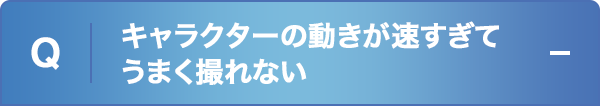 キャラクターの動きが速すぎてうまく撮れない