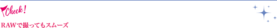 RAWで撮ってもスムーズ