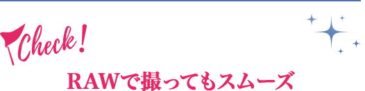 RAWで撮ってもスムーズ