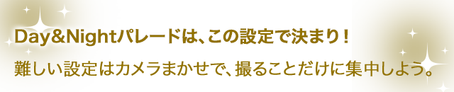 Day&Nightパレードは、この設定で決まり！難しい設定はカメラまかせで、撮ることだけに集中しよう。
