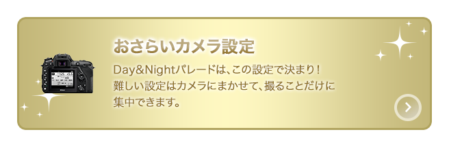 おさらいカメラ設定：Day＆Nightパレードは、この設定で決まり！難しい設定はカメラにまかせて、撮ることだけに集中できます。