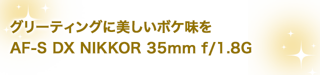 グリーティングに美しいボケ味を AF-S DX NIKKOR 35mm f/1.8G