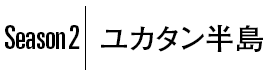 Season2｜ユカタン半島