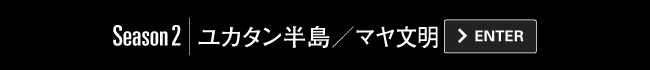 Season2｜ユカタン半島／マヤ文明