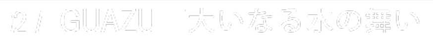 02 / IGUAZU “大いなる水の舞い”