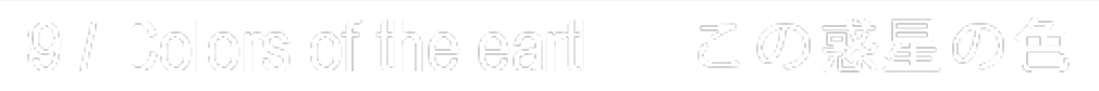 09 / Colors of the earth “この惑星の色”