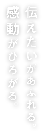 伝えたいがあふれる。感動がひろがる。