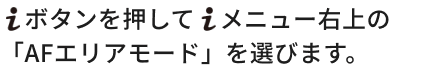 iボタンを押してiメニュー右上の「AFエリアモード」を選びます。