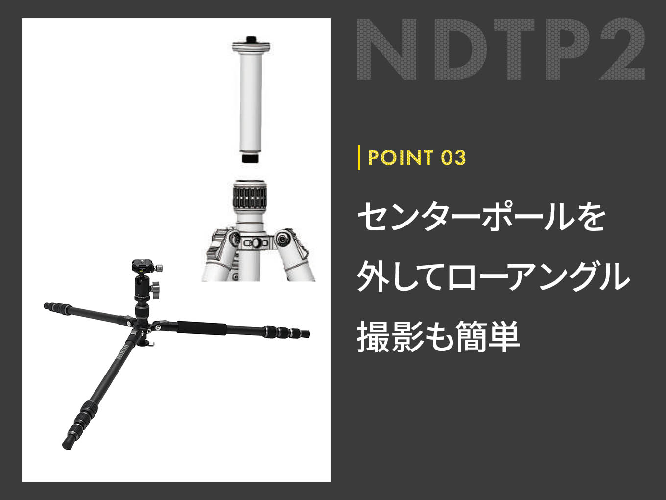 ND オリジナル三脚 NDTP2｜センターポールを外してローアングル撮影も簡単