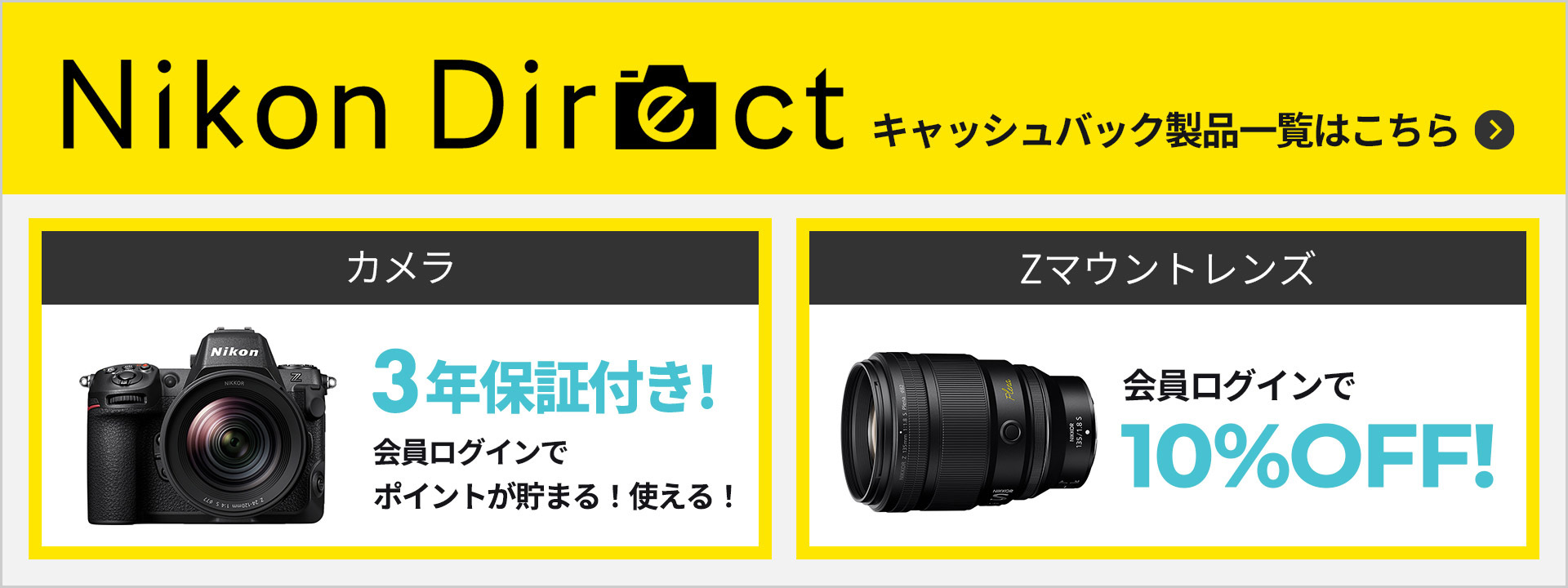 キャッシュバック対象製品のご購入は、ぜひニコン公式オンラインショップ【ニコンダイレクト】で！ニコンイメージング会員ログインで、さらにお得にお買い物をお楽しみいただけます。【カメラ】3年保証付き！会員ログインでポイントが貯まる！使える！｜【Zマウントレンズ】会員ログインで10％OFF！