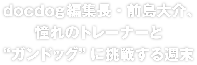 docdog編集長・前島大介、憧れのトレーナーと“ガンドッグ”に挑戦する週末