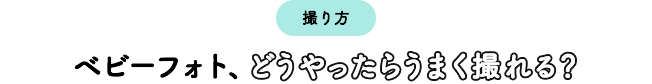 撮り方 ベビーフォト、どうやったらうまく撮れる？