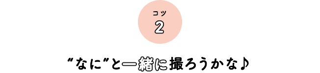 コツ2 “なに”と一緒に撮ろうかな♪