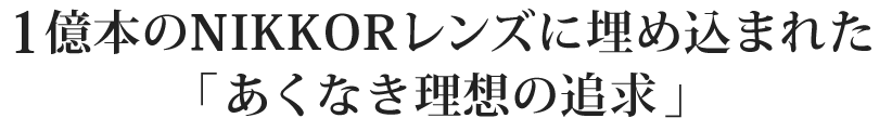 1億本のNIKKORレンズに埋め込まれた「あくなき理想の追求」