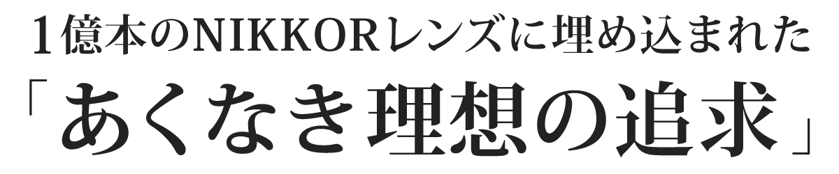 1億本のNIKKORレンズに埋め込まれた「あくなき理想の追求」