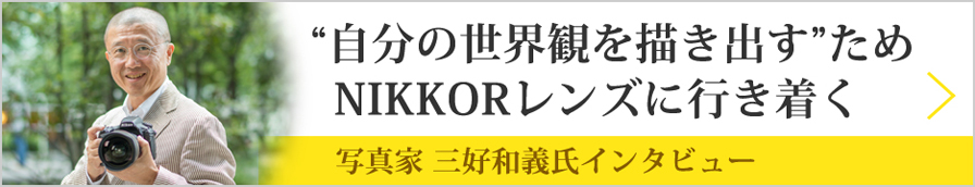 写真家 三好和義氏インタビュー「”自分の世界観を描き出す”ためNIKKORレンズに行き着く」