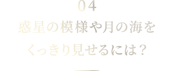 04 惑星の模様や月の海をくっきり見せるには？