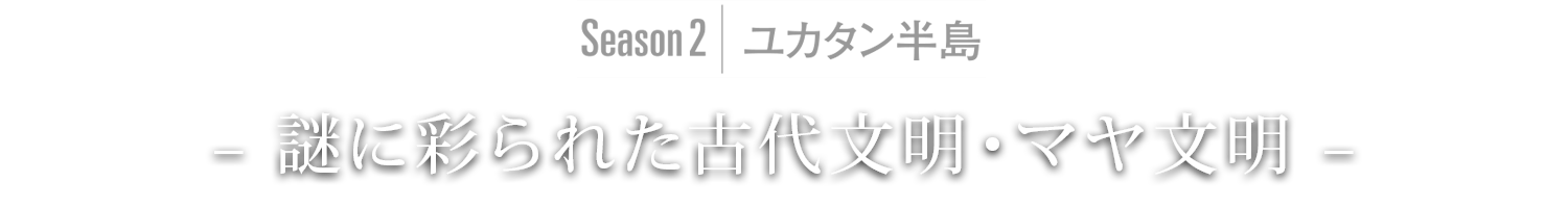Season2｜ユカタン半島 – 海と遺跡に育まれた楽園・カンクン –