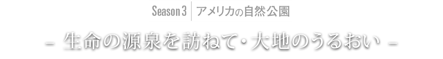 Season3｜アメリカ – 生命の源泉を訪ねて –