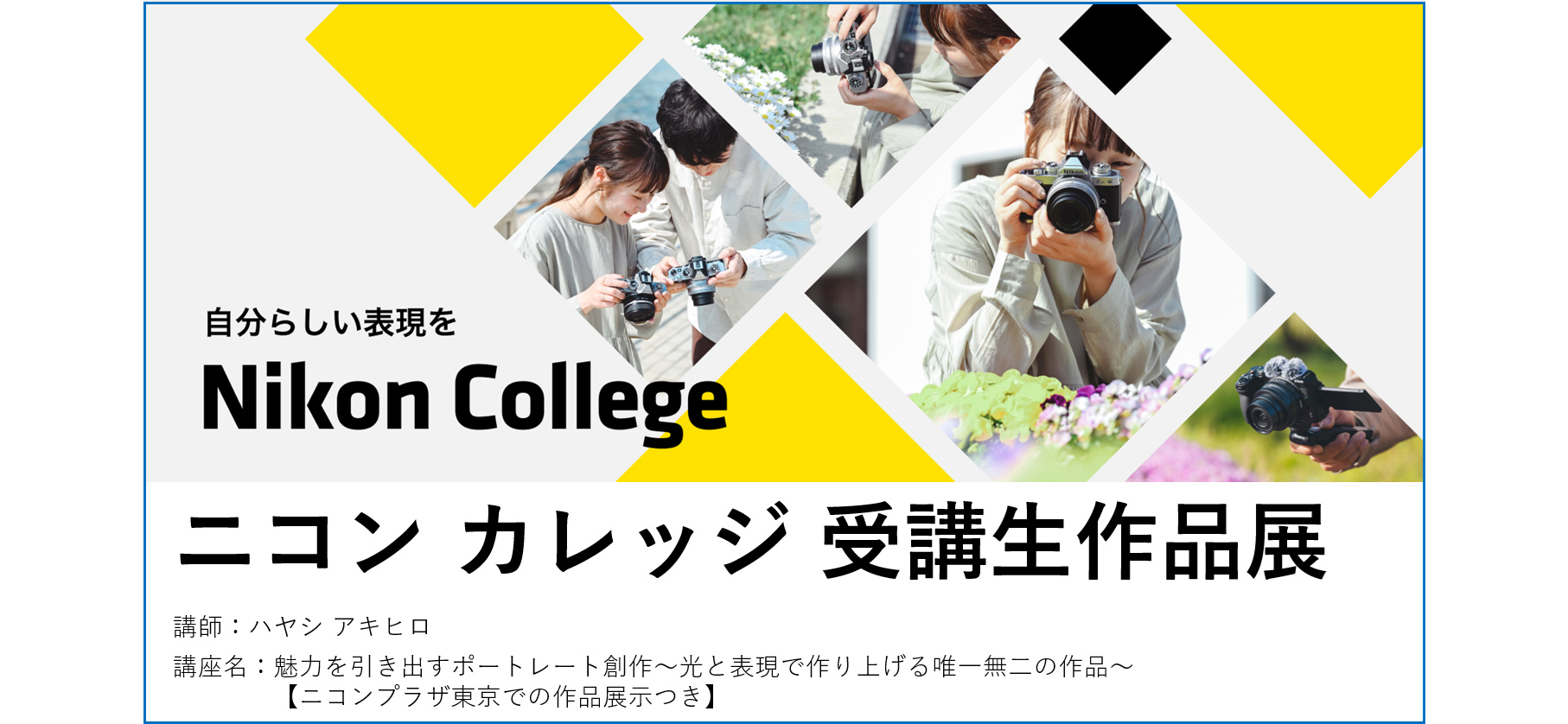 ニコン カレッジ 受講生作品展     講師：ハヤシ アキヒロ、講座名：魅力を引き出すポートレート創作 ～光と表現で作り上げる唯一無二の作品～【ニコンプラザ東京での作品展示つき】